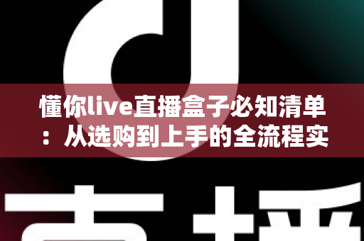 懂你live直播盒子必知清单:从选购到上手的全流程实用指南 懂你live直播盒子必知清单:从选购到上手的全流程实用指南