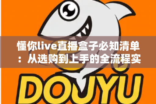 懂你live直播盒子必知清单:从选购到上手的全流程实用指南 懂你live直播盒子必知清单:从选购到上手的全流程实用指南