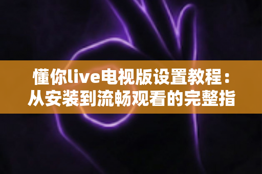 懂你live电视版设置教程:从安装到流畅观看的完整指南(2025最新版) 懂你live电视版设置教程:从安装到流畅观看的完整指南(2025最新版)