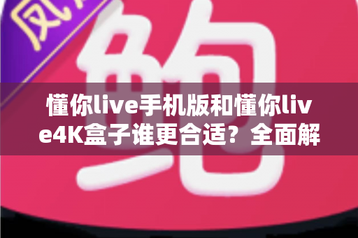 懂你live手机版和懂你live4K盒子谁更合适？全面解析两款观影方案的优劣，帮你一次选对不纠结