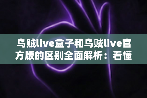 乌贼live盒子和乌贼live官方版的区别全面解析:看懂差异,选对版本畅享直播体验 乌贼live盒子和乌贼live官方版的区别全面解析:看懂差异,选对版本畅享直播体验