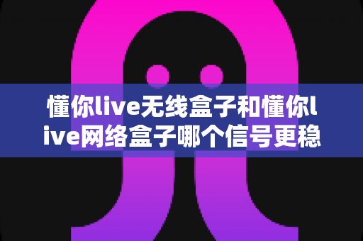 懂你live无线盒子和懂你live网络盒子哪个信号更稳定?深度对比评测帮你选对直播设备 懂你live无线盒子和懂你live网络盒子哪个信号更稳定?深度对比评测帮你选对直播设备
