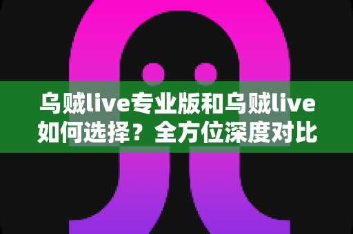 乌贼live专业版和乌贼live如何选择?全方位深度对比分析帮你做出最优决策 乌贼live专业版和乌贼live如何选择?全方位深度对比分析帮你做出最优决策