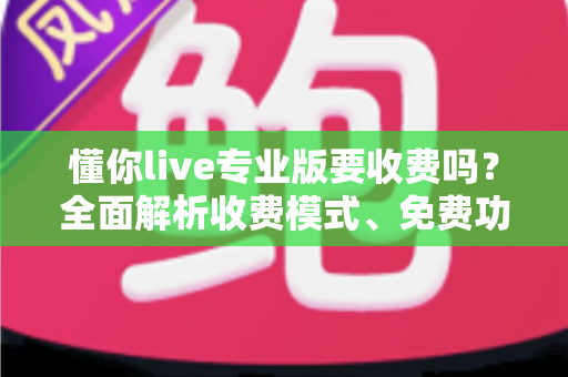 懂你live专业版要收费吗?全面解析收费模式、免费功能与付费价值 懂你live专业版要收费吗?全面解析收费模式、免费功能与付费价值