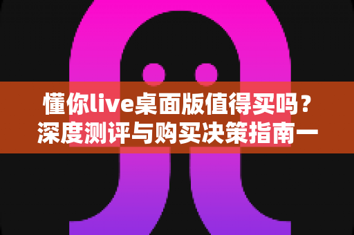 懂你live桌面版值得买吗？深度测评与购买决策指南一文读懂