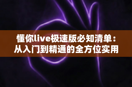 懂你live极速版必知清单：从入门到精通的全方位实用指南，新手必备收藏