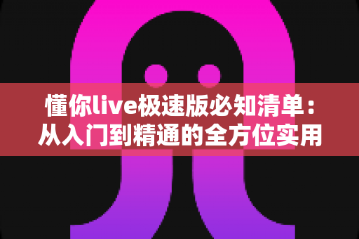 懂你live极速版必知清单：从入门到精通的全方位实用指南，新手必备收藏