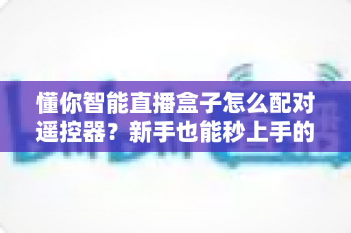懂你智能直播盒子怎么配对遥控器?新手也能秒上手的完整配对指南 懂你智能直播盒子怎么配对遥控器?新手也能秒上手的完整配对指南