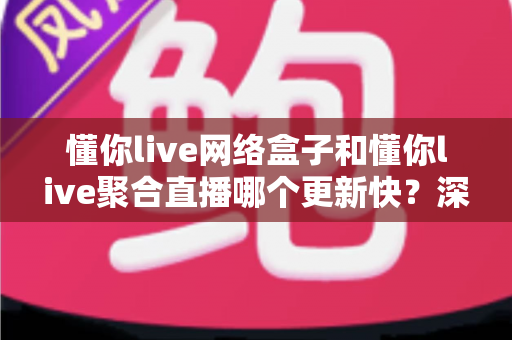 懂你live网络盒子和懂你live聚合直播哪个更新快?深度对比解析与选购全指南 懂你live网络盒子和懂你live聚合直播哪个更新快?深度对比解析与选购全指南