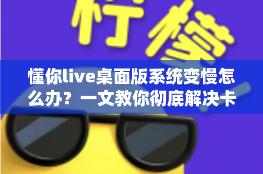 懂你live桌面版系统变慢怎么办?一文教你彻底解决卡顿烦恼,让直播流畅如新 懂你live桌面版系统变慢怎么办?一文教你彻底解决卡顿烦恼,让直播流畅如新
