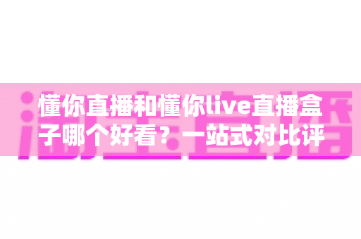 懂你直播和懂你live直播盒子哪个好看?一站式对比评测帮你选对平台 懂你直播和懂你live直播盒子哪个好看?一站式对比评测帮你选对平台