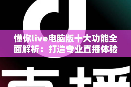 懂你live电脑版十大功能全面解析:打造专业直播体验的必备神器 懂你live电脑版十大功能全面解析:打造专业直播体验的必备神器