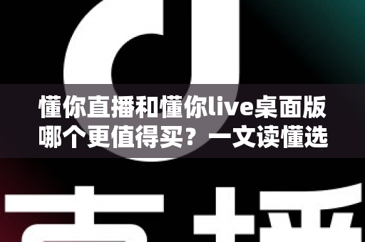 懂你直播和懂你live桌面版哪个更值得买？一文读懂选购逻辑与避坑指南