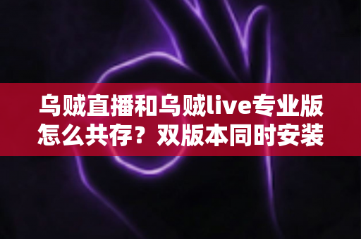 乌贼直播和乌贼live专业版怎么共存？双版本同时安装全攻略与实用技巧