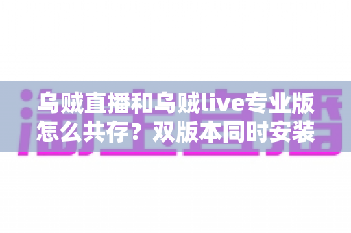 乌贼直播和乌贼live专业版怎么共存？双版本同时安装全攻略与实用技巧