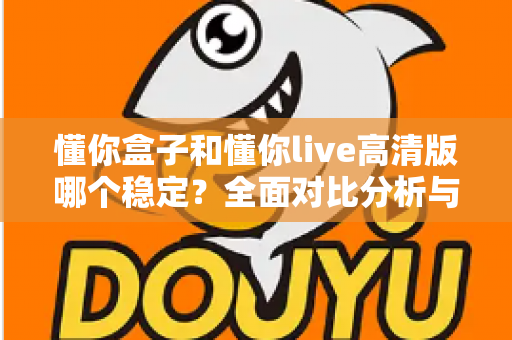 懂你盒子和懂你live高清版哪个稳定？全面对比分析与实用选购指南