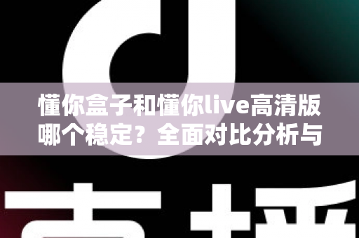 懂你盒子和懂你live高清版哪个稳定？全面对比分析与实用选购指南