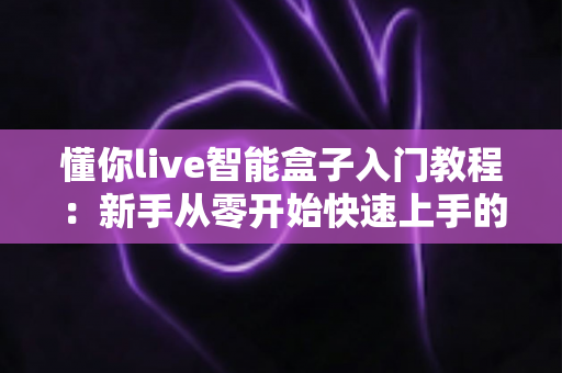 懂你live智能盒子入门教程:新手从零开始快速上手的完整指南 懂你live智能盒子入门教程:新手从零开始快速上手的完整指南