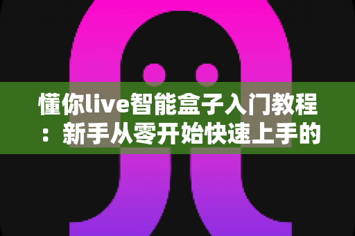 懂你live智能盒子入门教程:新手从零开始快速上手的完整指南 懂你live智能盒子入门教程:新手从零开始快速上手的完整指南