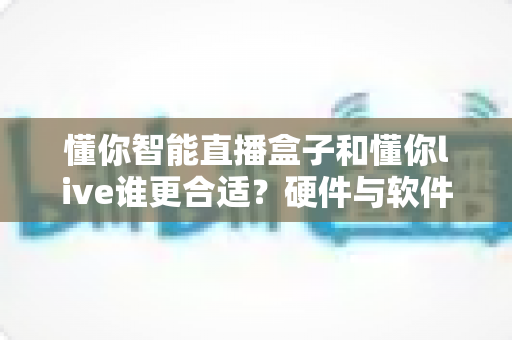 懂你智能直播盒子和懂你live谁更合适？硬件与软件直播方案深度对比指南
