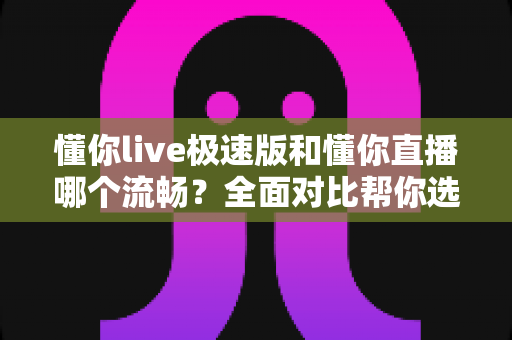 懂你live极速版和懂你直播哪个流畅？全面对比帮你选出最佳观看体验