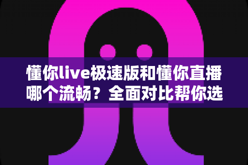 懂你live极速版和懂你直播哪个流畅？全面对比帮你选出最佳观看体验