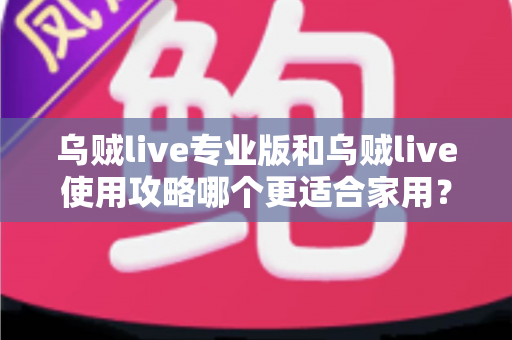 乌贼live专业版和乌贼live使用攻略哪个更适合家用？家用场景全面对比与选择指南