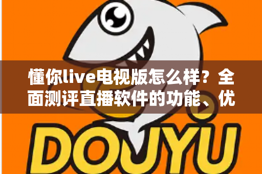 懂你live电视版怎么样?全面测评直播软件的功能、优缺点与使用体验 懂你live电视版怎么样?全面测评直播软件的功能、优缺点与使用体验