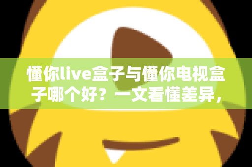 懂你live盒子与懂你电视盒子哪个好?一文看懂差异,选对家庭观影神器不踩坑 懂你live盒子与懂你电视盒子哪个好?一文看懂差异,选对家庭观影神器不踩坑