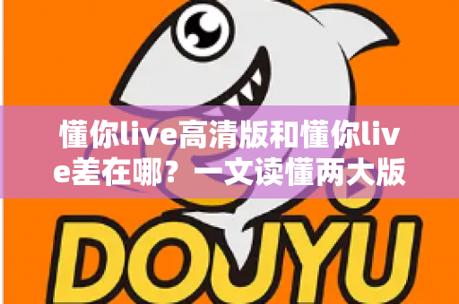 懂你live高清版和懂你live差在哪？一文读懂两大版本核心区别与选购指南