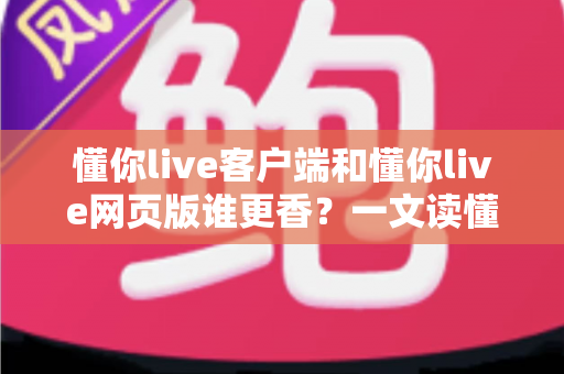 懂你live客户端和懂你live网页版谁更香?一文读懂两者的差异与最佳选择 懂你live客户端和懂你live网页版谁更香?一文读懂两者的差异与最佳选择