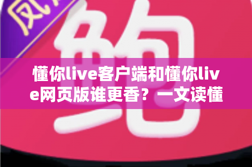 懂你live客户端和懂你live网页版谁更香?一文读懂两者的差异与最佳选择 懂你live客户端和懂你live网页版谁更香?一文读懂两者的差异与最佳选择
