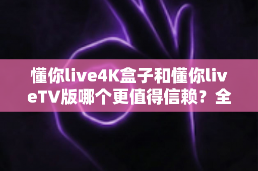 懂你live4K盒子和懂你liveTV版哪个更值得信赖?全方位深度对比助你明智选择 懂你live4K盒子和懂你liveTV版哪个更值得信赖?全方位深度对比助你明智选择