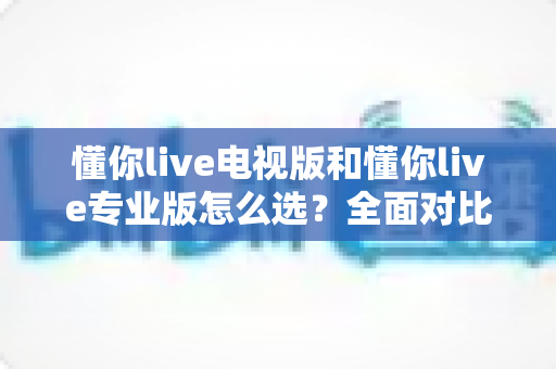懂你live电视版和懂你live专业版怎么选?全面对比分析帮你找到最适合的版本 懂你live电视版和懂你live专业版怎么选?全面对比分析帮你找到最适合的版本
