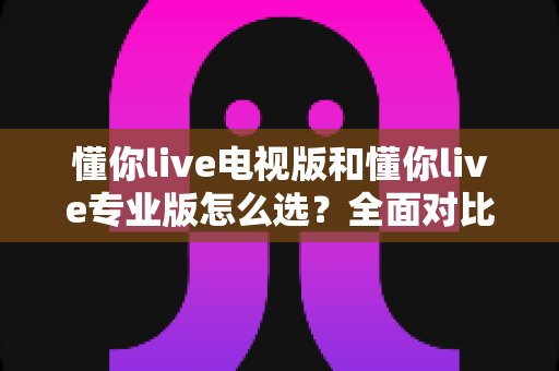 懂你live电视版和懂你live专业版怎么选?全面对比分析帮你找到最适合的版本 懂你live电视版和懂你live专业版怎么选?全面对比分析帮你找到最适合的版本