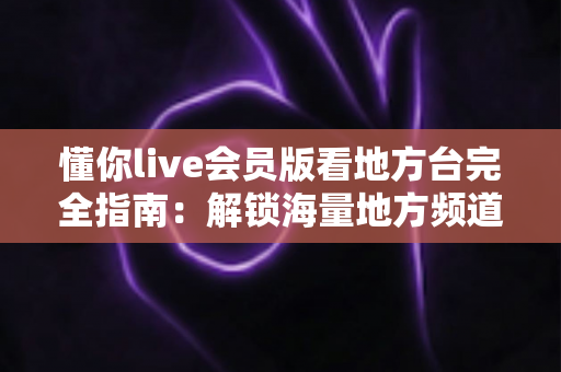 懂你live会员版看地方台完全指南:解锁海量地方频道的高清观影新体验 懂你live会员版看地方台完全指南:解锁海量地方频道的高清观影新体验