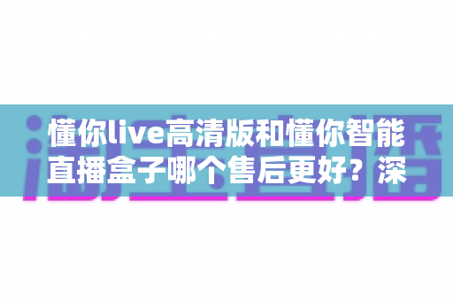 懂你live高清版和懂你智能直播盒子哪个售后更好?深度对比解析帮你选对不踩坑 懂你live高清版和懂你智能直播盒子哪个售后更好?深度对比解析帮你选对不踩坑