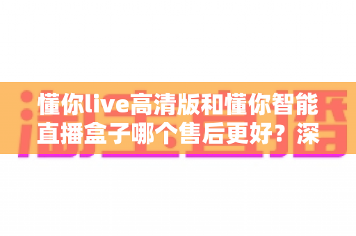 懂你live高清版和懂你智能直播盒子哪个售后更好?深度对比解析帮你选对不踩坑 懂你live高清版和懂你智能直播盒子哪个售后更好?深度对比解析帮你选对不踩坑