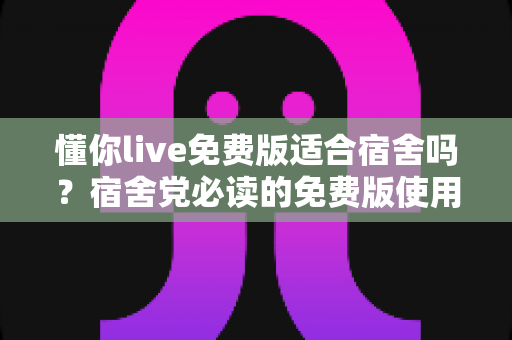 懂你live免费版适合宿舍吗?宿舍党必读的免费版使用全攻略与真实体验分析 懂你live免费版适合宿舍吗?宿舍党必读的免费版使用全攻略与真实体验分析