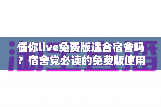 懂你live免费版适合宿舍吗?宿舍党必读的免费版使用全攻略与真实体验分析 懂你live免费版适合宿舍吗?宿舍党必读的免费版使用全攻略与真实体验分析