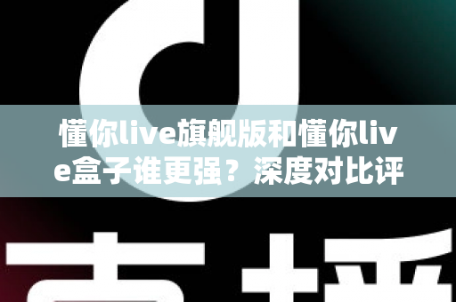 懂你live旗舰版和懂你live盒子谁更强?深度对比评测帮你找到最适合的直播装备 懂你live旗舰版和懂你live盒子谁更强?深度对比评测帮你找到最适合的直播装备