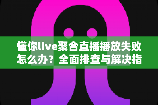 懂你live聚合直播播放失败怎么办？全面排查与解决指南帮你快速恢复观看