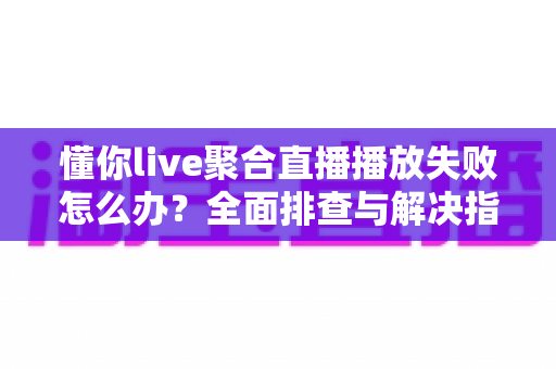 懂你live聚合直播播放失败怎么办？全面排查与解决指南帮你快速恢复观看
