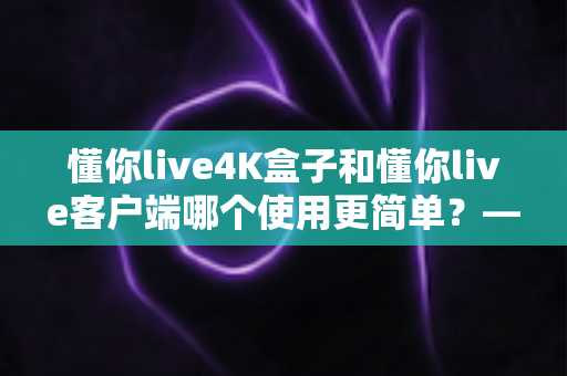 懂你live4K盒子和懂你live客户端哪个使用更简单?——两大观看方式全维度对比评测与新手选购指南 懂你live4K盒子和懂你live客户端哪个使用更简单?——两大观看方式全维度对比评测与新手选购指南
