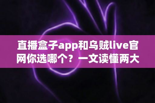 直播盒子app和乌贼live官网你选哪个？一文读懂两大观看渠道的优劣与选择指南
