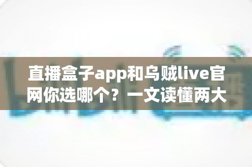 直播盒子app和乌贼live官网你选哪个？一文读懂两大观看渠道的优劣与选择指南