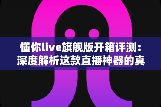 懂你live旗舰版开箱评测:深度解析这款直播神器的真实表现,看完再决定要不要入手 懂你live旗舰版开箱评测:深度解析这款直播神器的真实表现,看完再决定要不要入手