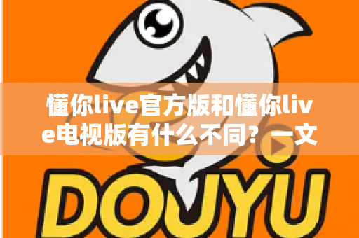 懂你live官方版和懂你live电视版有什么不同？一文读懂两大版本的完整差异指南