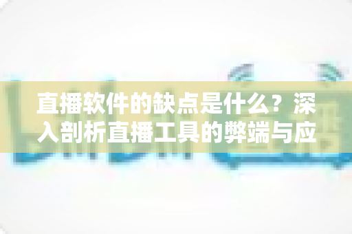 直播软件的缺点是什么？深入剖析直播工具的弊端与应对之道
