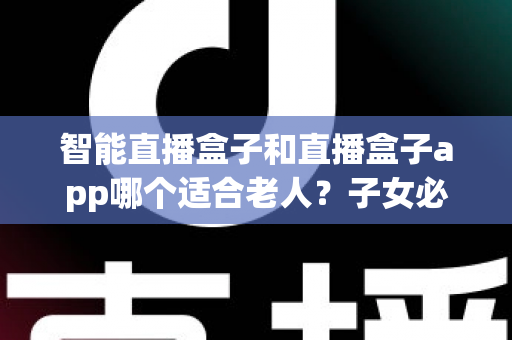 智能直播盒子和直播盒子app哪个适合老人？子女必看的孝心选购指南